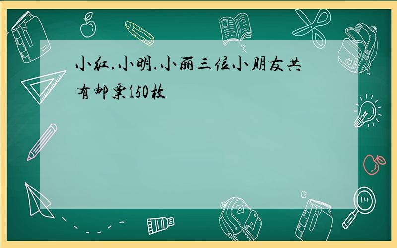 小红.小明.小丽三位小朋友共有邮票150枚