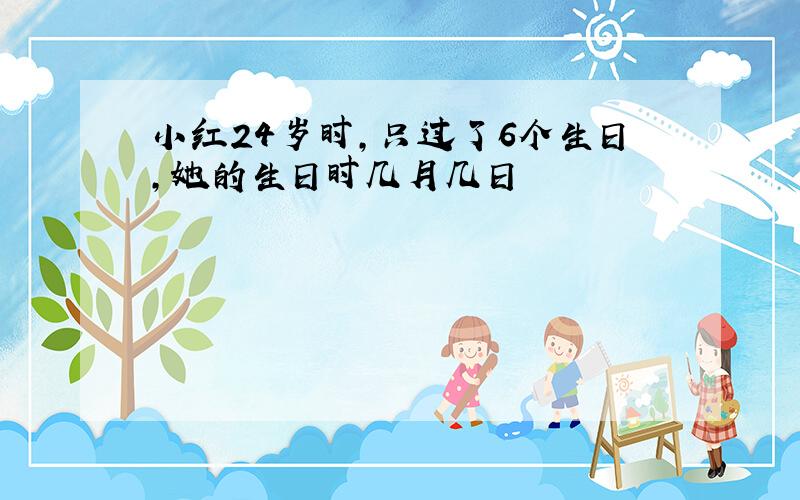 小红24岁时,只过了6个生日,她的生日时几月几日