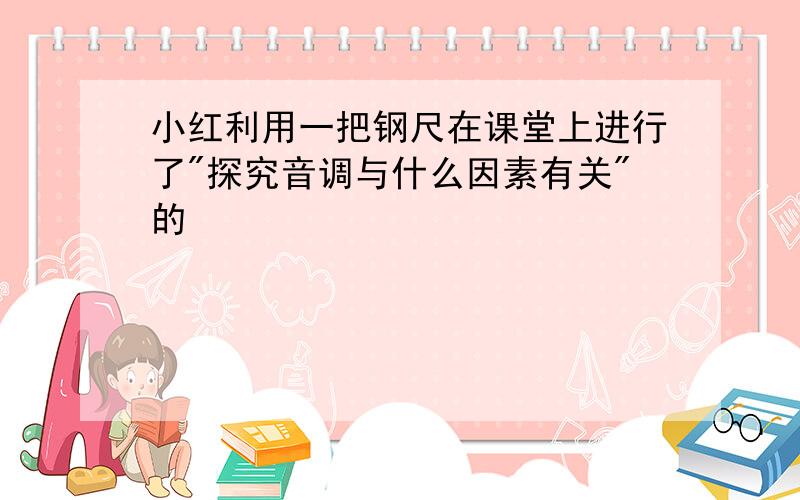 小红利用一把钢尺在课堂上进行了"探究音调与什么因素有关"的