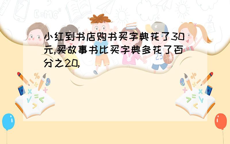 小红到书店购书买字典花了30元,买故事书比买字典多花了百分之20,