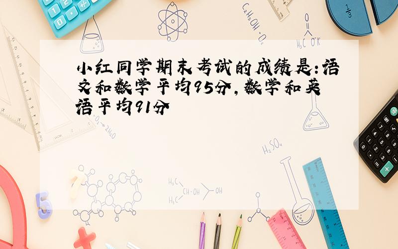 小红同学期末考试的成绩是:语文和数学平均95分,数学和英语平均91分