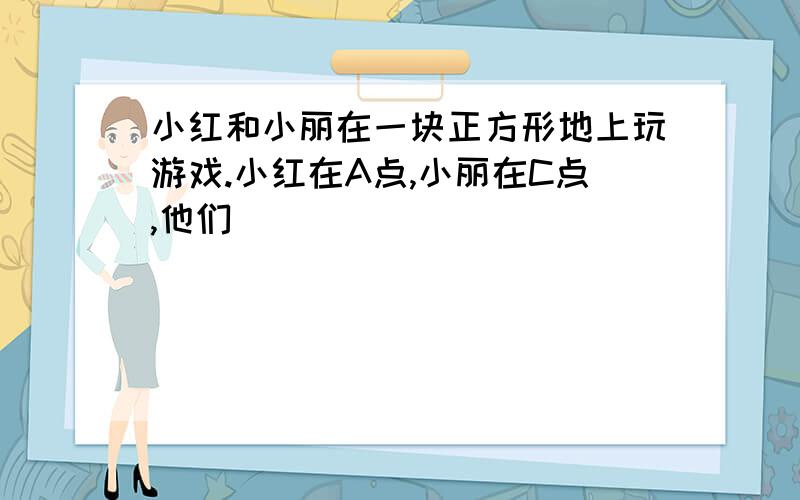 小红和小丽在一块正方形地上玩游戏.小红在A点,小丽在C点,他们