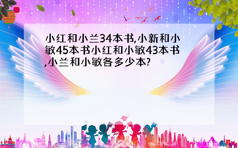 小红和小兰34本书,小新和小敏45本书小红和小敏43本书,小兰和小敏各多少本?