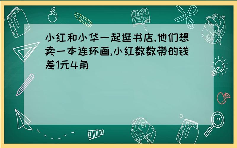 小红和小华一起逛书店,他们想卖一本连环画,小红数数带的钱差1元4角