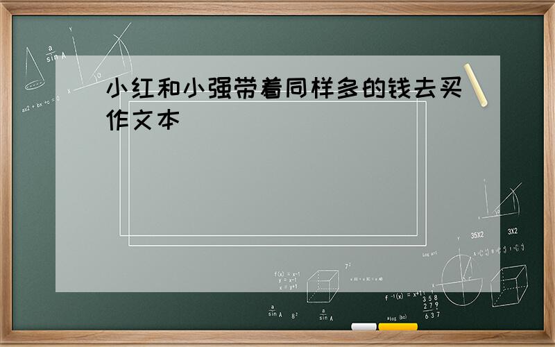 小红和小强带着同样多的钱去买作文本