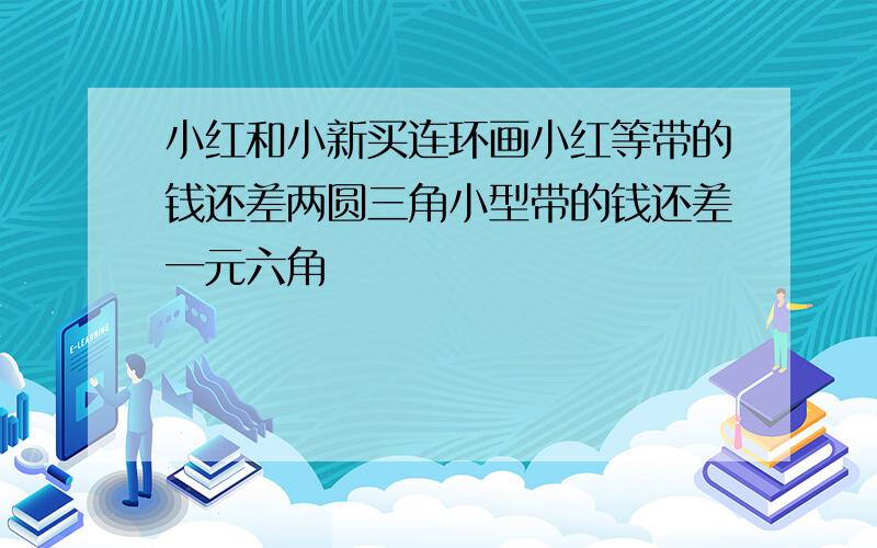 小红和小新买连环画小红等带的钱还差两圆三角小型带的钱还差一元六角