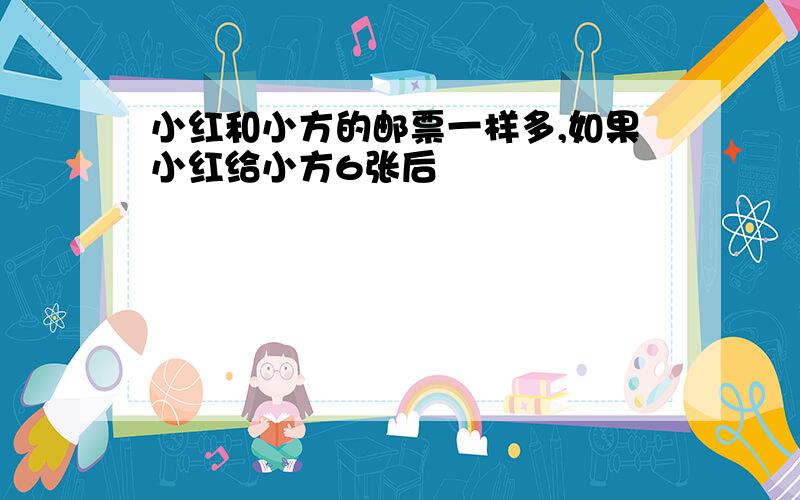 小红和小方的邮票一样多,如果小红给小方6张后