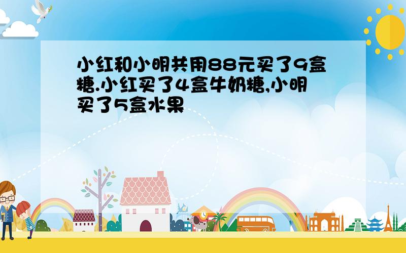 小红和小明共用88元买了9盒糖.小红买了4盒牛奶糖,小明买了5盒水果