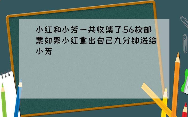 小红和小芳一共收集了56枚邮票如果小红拿出自己九分钟送给小芳