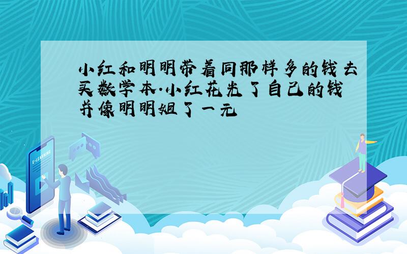 小红和明明带着同那样多的钱去买数学本.小红花光了自己的钱并像明明姐了一元