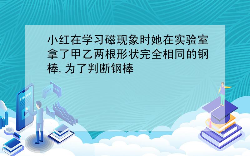 小红在学习磁现象时她在实验室拿了甲乙两根形状完全相同的钢棒,为了判断钢棒