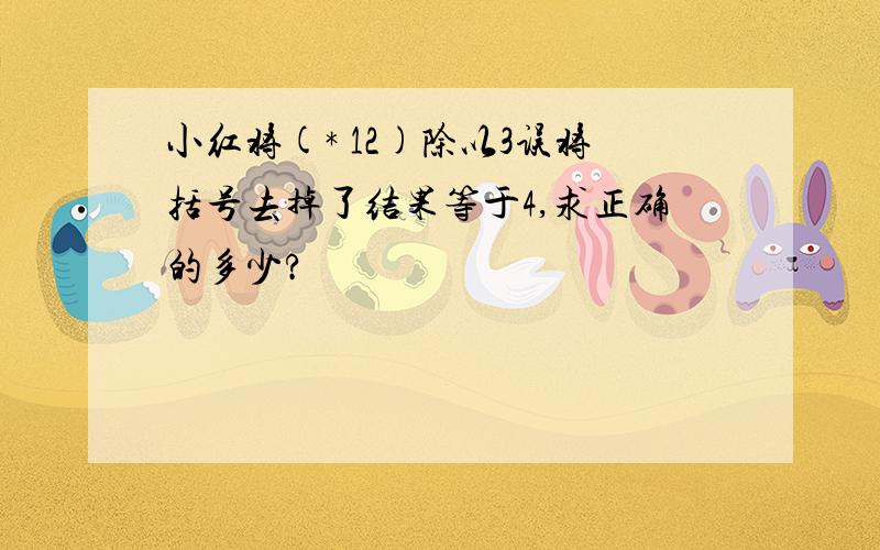 小红将(* 12)除以3误将括号去掉了结果等于4,求正确的多少?