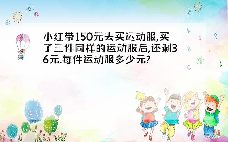 小红带150元去买运动服,买了三件同样的运动服后,还剩36元.每件运动服多少元?