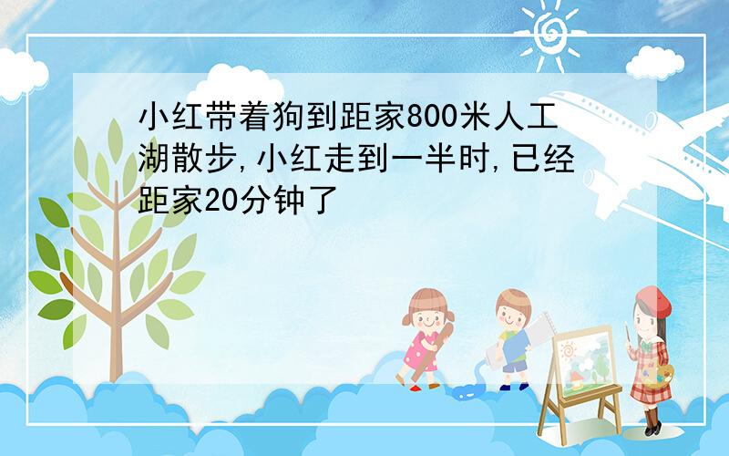 小红带着狗到距家800米人工湖散步,小红走到一半时,已经距家20分钟了