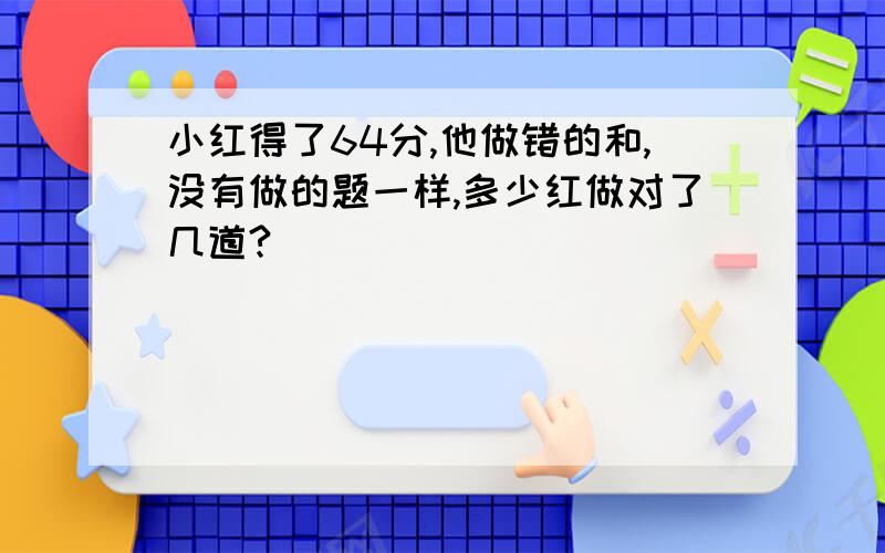 小红得了64分,他做错的和,没有做的题一样,多少红做对了几道?