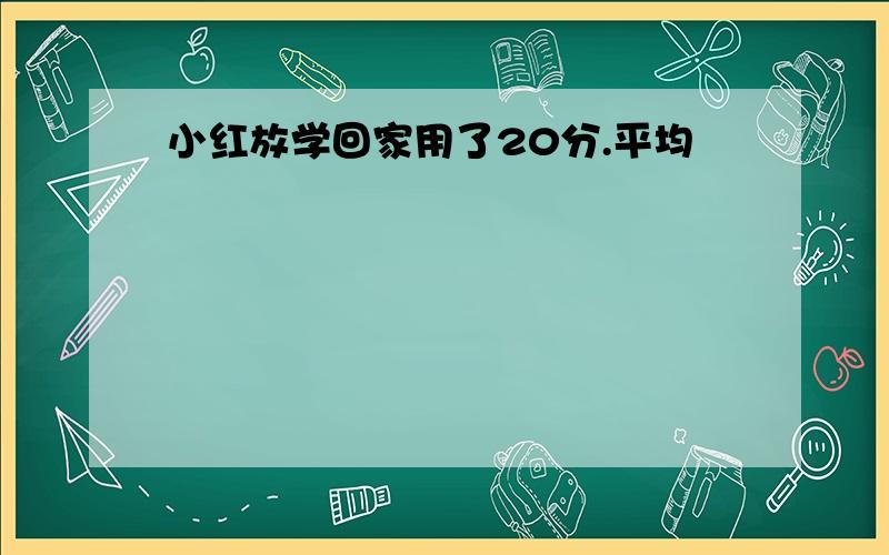 小红放学回家用了20分.平均