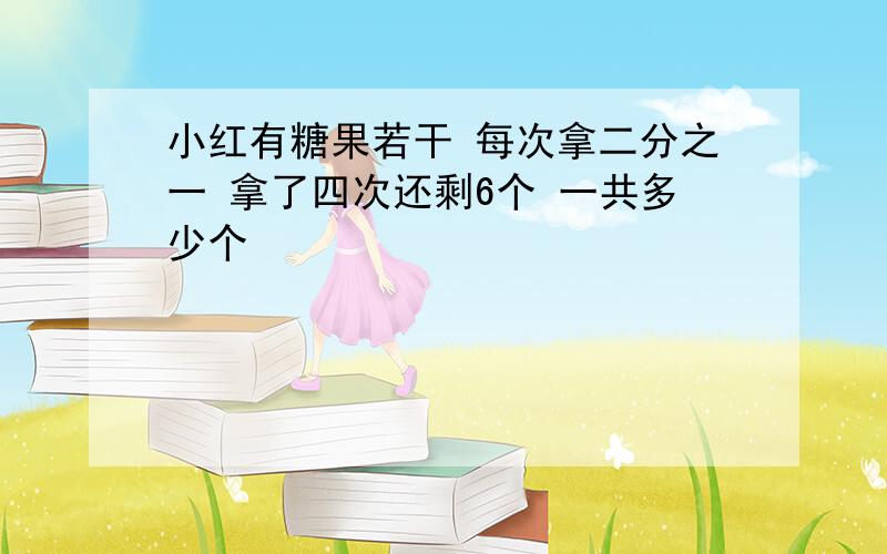 小红有糖果若干 每次拿二分之一 拿了四次还剩6个 一共多少个