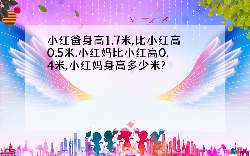 小红爸身高1.7米,比小红高0.5米.小红妈比小红高0.4米,小红妈身高多少米?