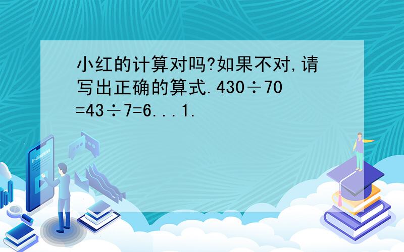 小红的计算对吗?如果不对,请写出正确的算式.430÷70=43÷7=6...1.