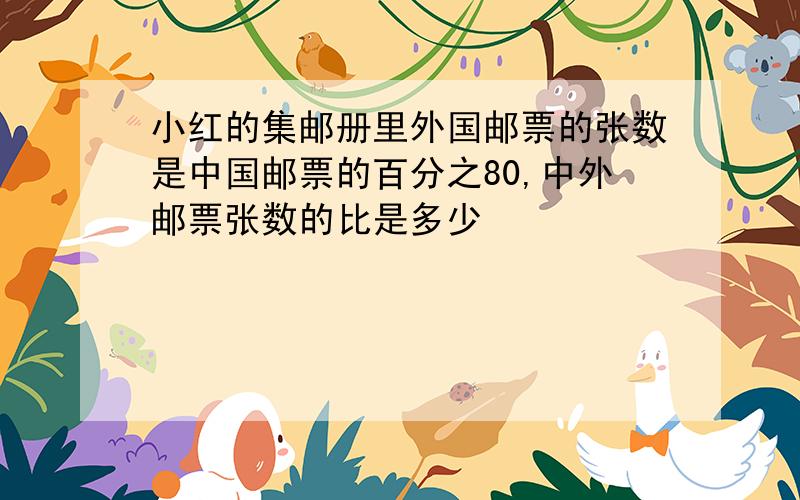 小红的集邮册里外国邮票的张数是中国邮票的百分之80,中外邮票张数的比是多少