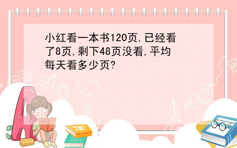 小红看一本书120页,已经看了8页,剩下48页没看,平均每天看多少页?