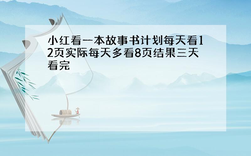 小红看一本故事书计划每天看12页实际每天多看8页结果三天看完