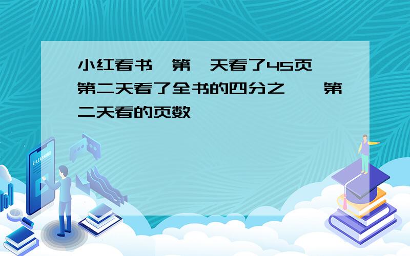 小红看书,第一天看了45页,第二天看了全书的四分之一,第二天看的页数