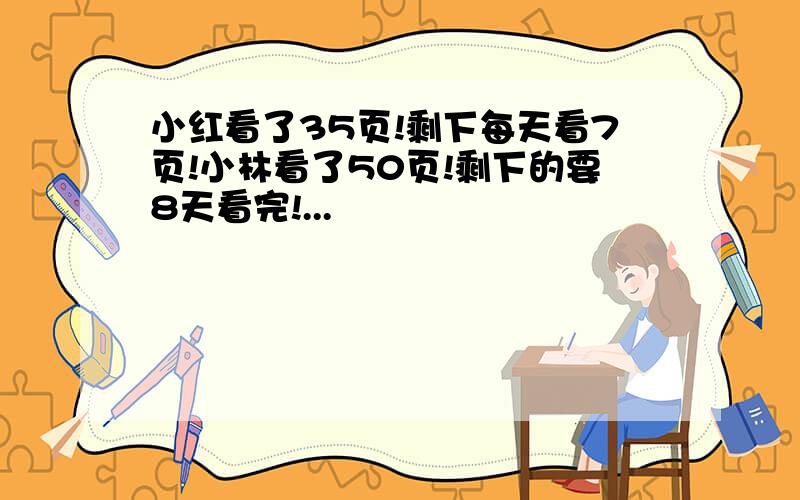 小红看了35页!剩下每天看7页!小林看了50页!剩下的要8天看完!...