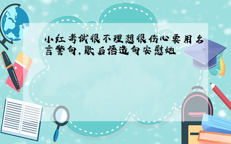 小红考试很不理想很伤心要用名言警句,歇后语造句安慰她