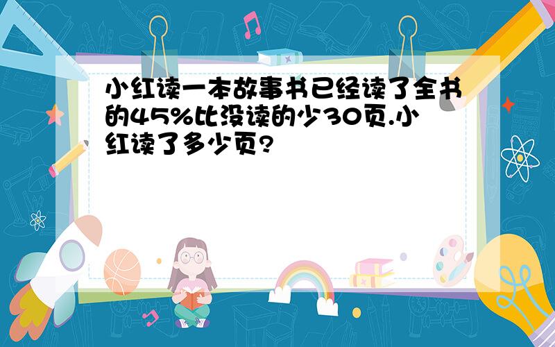 小红读一本故事书已经读了全书的45%比没读的少30页.小红读了多少页?