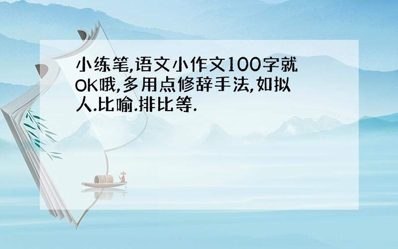 小练笔,语文小作文100字就OK哦,多用点修辞手法,如拟人.比喻.排比等.