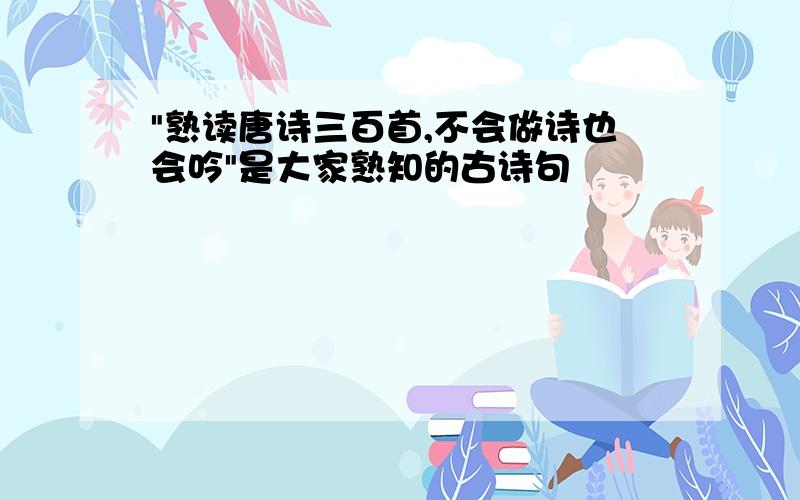 "熟读唐诗三百首,不会做诗也会吟"是大家熟知的古诗句