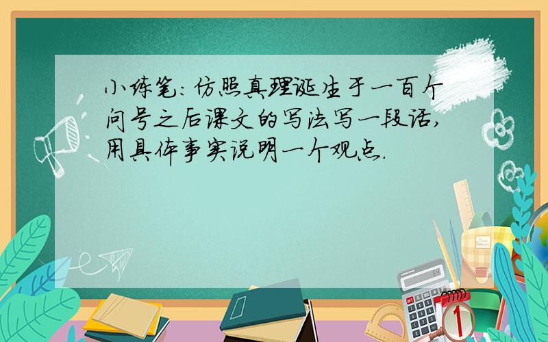 小练笔:仿照真理诞生于一百个问号之后课文的写法写一段话,用具体事实说明一个观点.