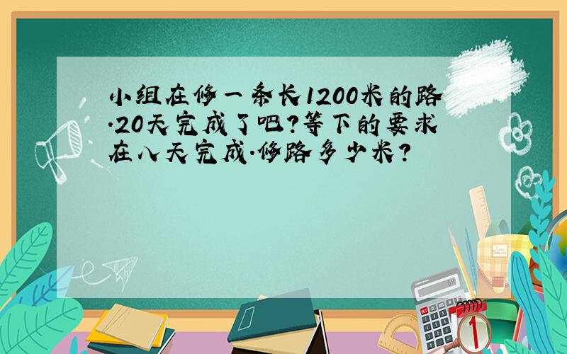 小组在修一条长1200米的路.20天完成了吧?等下的要求在八天完成.修路多少米?