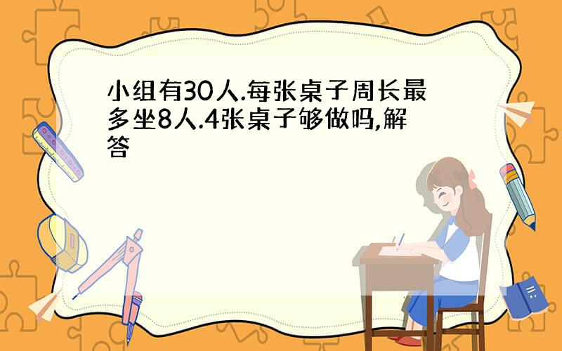 小组有30人.每张桌子周长最多坐8人.4张桌子够做吗,解答