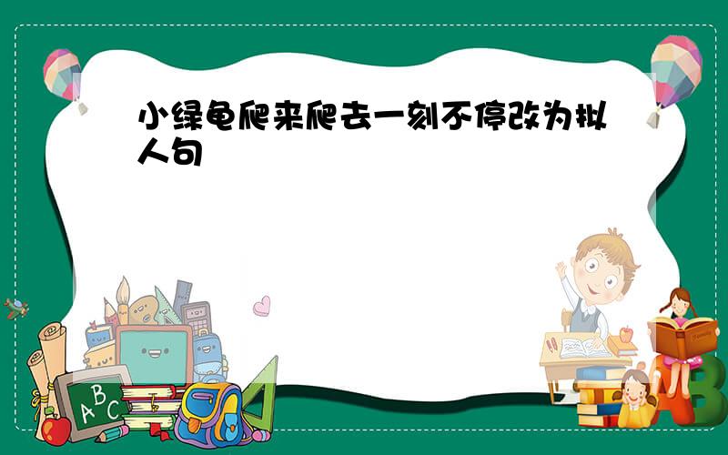 小绿龟爬来爬去一刻不停改为拟人句