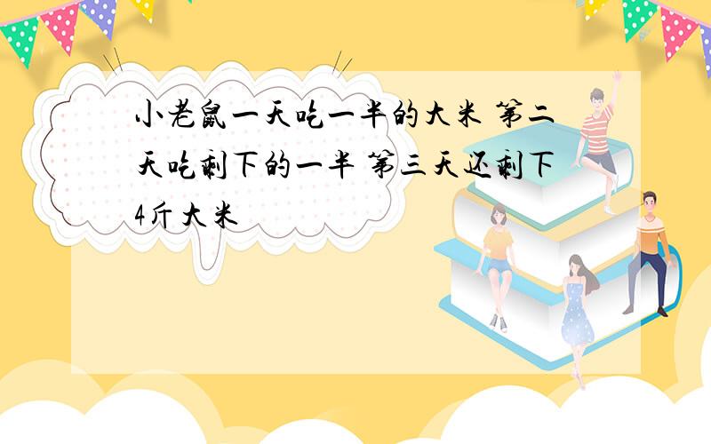 小老鼠一天吃一半的大米 第二天吃剩下的一半 第三天还剩下4斤大米