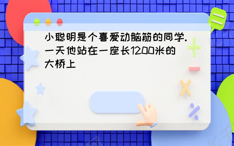 小聪明是个喜爱动脑筋的同学.一天他站在一座长1200米的大桥上