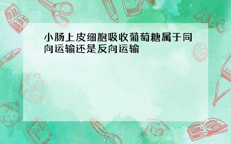 小肠上皮细胞吸收葡萄糖属于同向运输还是反向运输