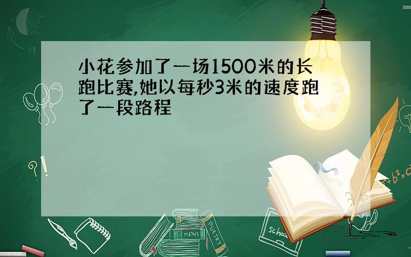 小花参加了一场1500米的长跑比赛,她以每秒3米的速度跑了一段路程