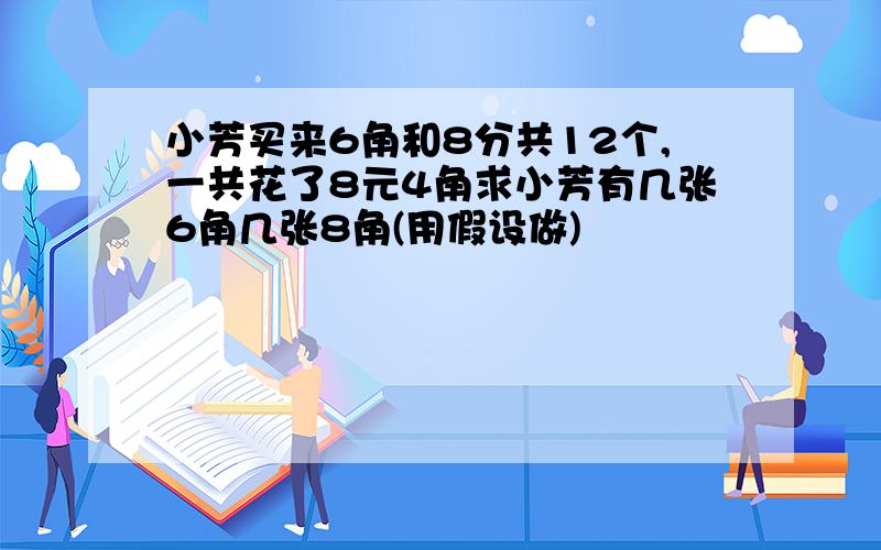 小芳买来6角和8分共12个,一共花了8元4角求小芳有几张6角几张8角(用假设做)