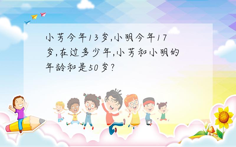 小芳今年13岁,小明今年17岁,在过多少年,小芳和小明的年龄和是50岁?