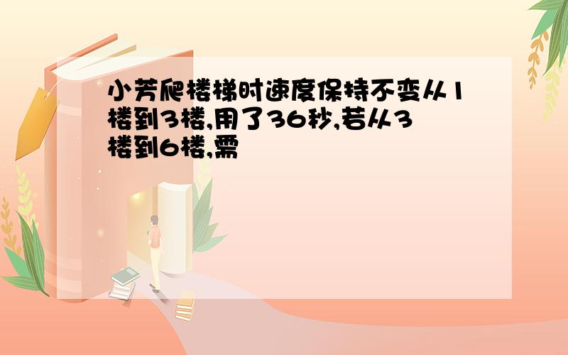 小芳爬楼梯时速度保持不变从1楼到3楼,用了36秒,若从3楼到6楼,需