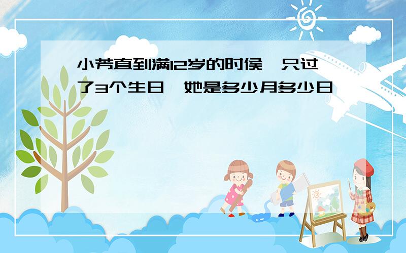 小芳直到满12岁的时侯,只过了3个生日,她是多少月多少日