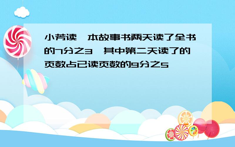 小芳读一本故事书两天读了全书的7分之3,其中第二天读了的页数占已读页数的9分之5