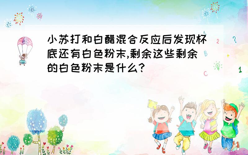 小苏打和白醋混合反应后发现杯底还有白色粉末,剩余这些剩余的白色粉末是什么?