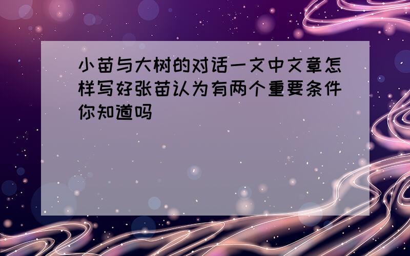 小苗与大树的对话一文中文章怎样写好张苗认为有两个重要条件你知道吗