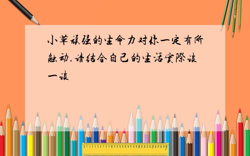 小草顽强的生命力对你一定有所触动.请结合自己的生活实际谈一谈