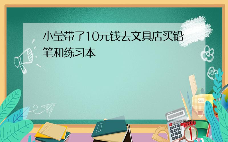 小莹带了10元钱去文具店买铅笔和练习本