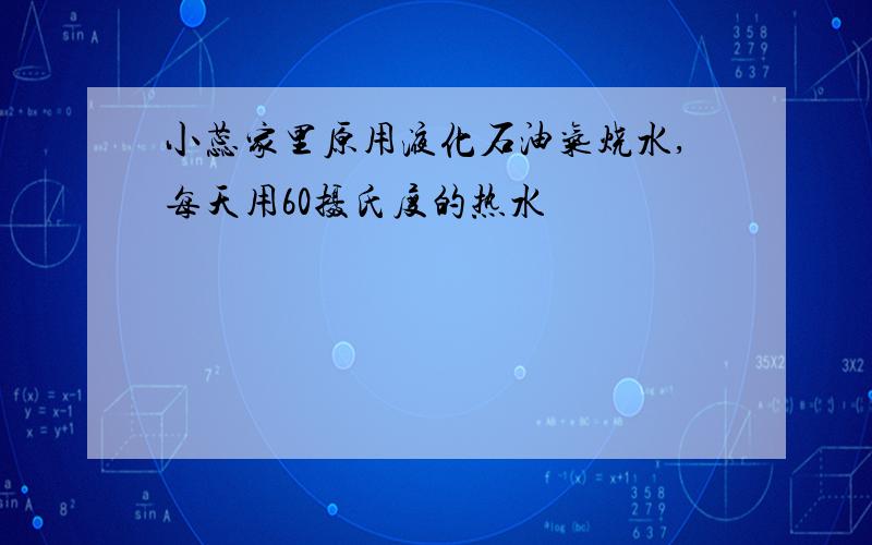 小蕊家里原用液化石油气烧水,每天用60摄氏度的热水